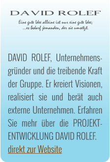 DAVID ROLEF, Unternehmens-grnder und die treibende Kraft der Gruppe. Er kreiert Visionen, realisiert sie und bert auch externe Unternehmen. Erfahren Sie mehr ber die PROJEKT-ENTWICKLUNG DAVID ROLEF. direkt zur Website
