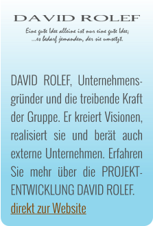 DAVID ROLEF, Unternehmens-grnder und die treibende Kraft der Gruppe. Er kreiert Visionen, realisiert sie und bert auch externe Unternehmen. Erfahren Sie mehr ber die PROJEKT-ENTWICKLUNG DAVID ROLEF. direkt zur Website